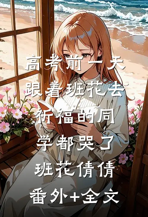 高考前一天，跟着班花去祈福的同学都哭了班花倩倩:(番外)+(全文)