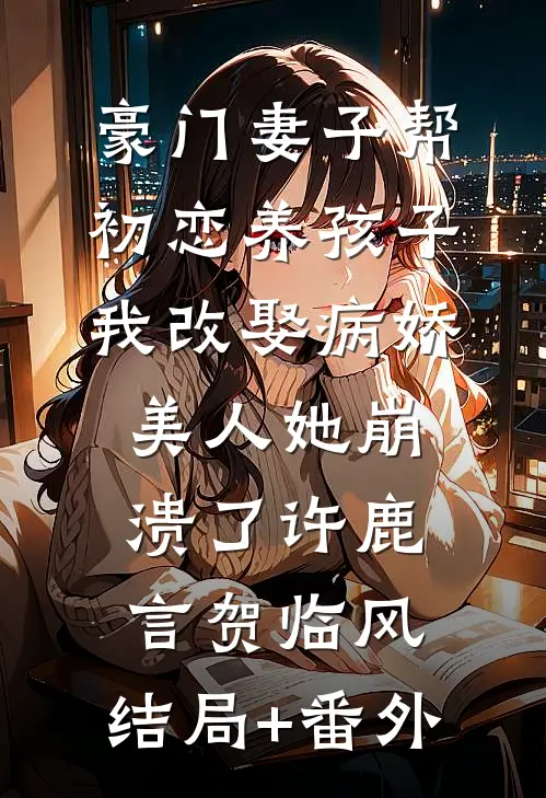 豪门妻子帮初恋养孩子，我改娶病娇美人她崩溃了许鹿言贺临风:结局+番外