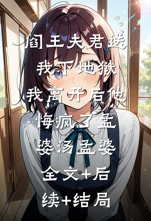 阎王夫君送我下地狱，我离开后他悔疯了孟婆汤孟婆:全文+后续+结局