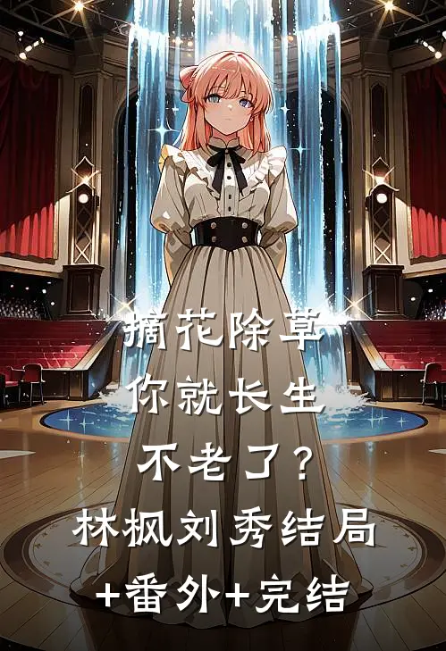 摘花除草，你就长生不老了？林枫刘秀:结局+番外+完结