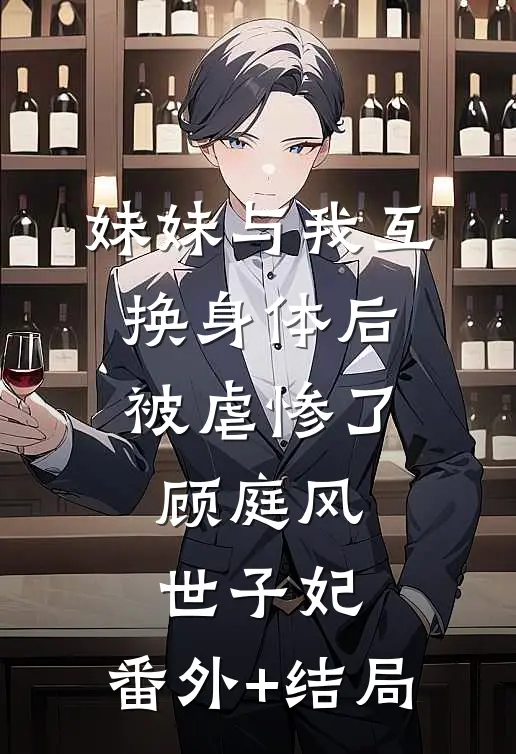 妹妹与我互换身体后，被虐惨了顾庭风世子妃:(番外)+(结局)