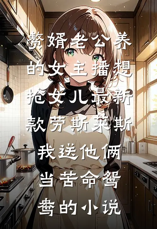 赘婿老公养的女主播想抢女儿最新款劳斯莱斯，我送他俩当苦命鸳鸯的小说