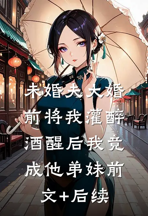 未婚夫大婚前将我灌醉，酒醒后我竟成他弟妹前文+后续