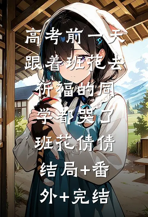 高考前一天，跟着班花去祈福的同学都哭了班花倩倩:结局+番外+完结