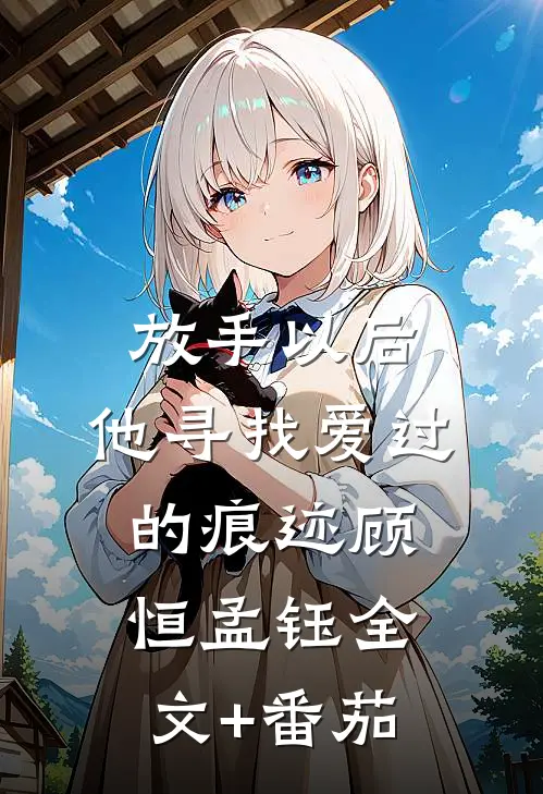 放手以后，他寻找爱过的痕迹顾恒孟钰全文+番茄