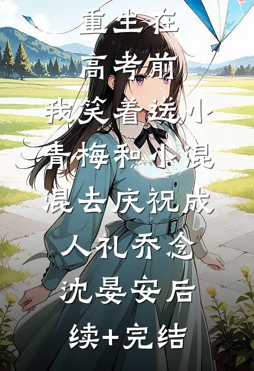 重生在高考前，我笑着送小青梅和小混混去庆祝成人礼乔念沈晏安后续+完结