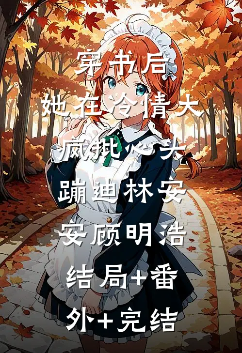 穿书后，她在冷情大疯批心头蹦迪林安安顾明浩:结局+番外+完结