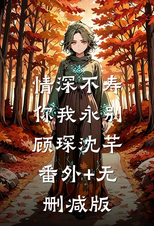 情深不寿，你我永别顾琛沈芊:番外+无删减版