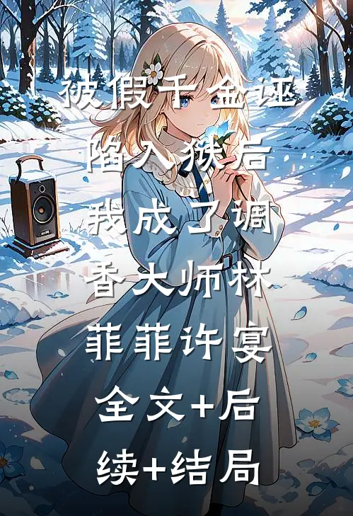 被假千金诬陷入狱后，我成了调香大师林菲菲许宴:全文+后续+结局