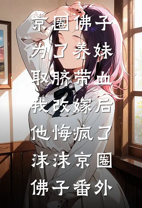京圈佛子为了养妹取脐带血，我改嫁后他悔疯了沫沫京圈佛子番外
