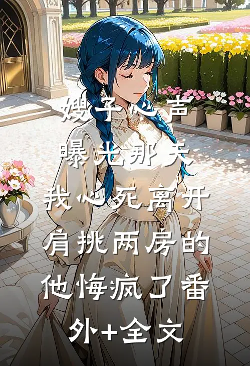嫂子心声曝光那天，我心死离开，肩挑两房的他悔疯了(番外)+(全文)