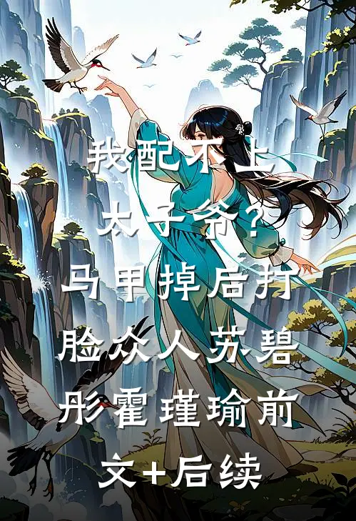 我配不上太子爷？马甲掉后打脸众人苏碧彤霍瑾瑜前文+后续