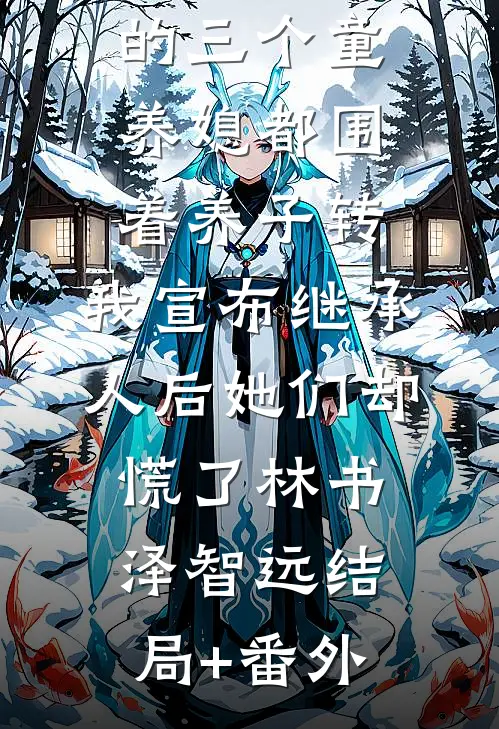 给儿子挑的三个童养媳都围着养子转，我宣布继承人后她们却慌了林书泽智远结局+番外