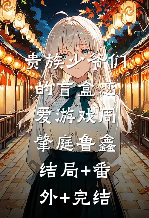 贵族少爷们的盲盒恋爱游戏周肇庭鲁鑫:结局+番外+完结