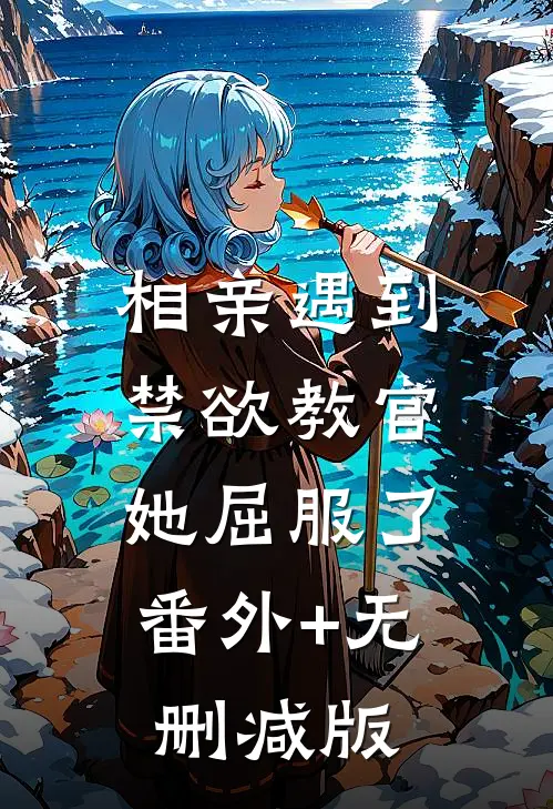 相亲遇到禁欲教官，她屈服了番外+无删减版
