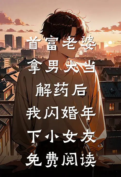 首富老婆拿男大当解药后，我闪婚年下小女友免费阅读
