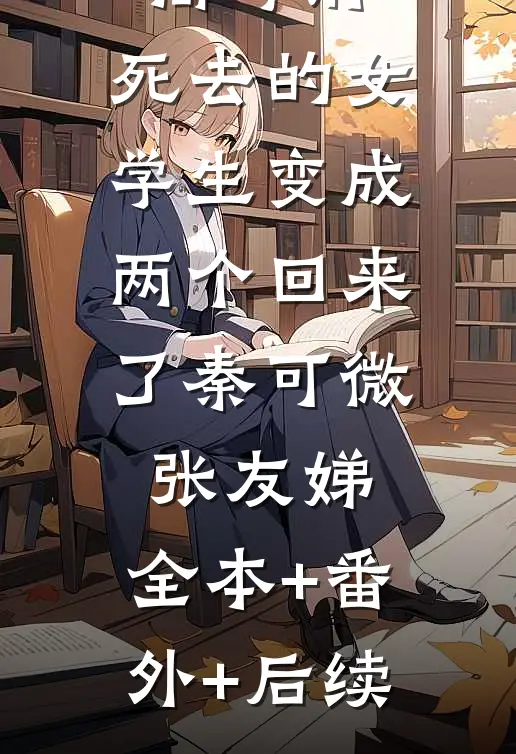 高考前，死去的女学生变成两个回来了秦可微张友娣:全本+番外+后续