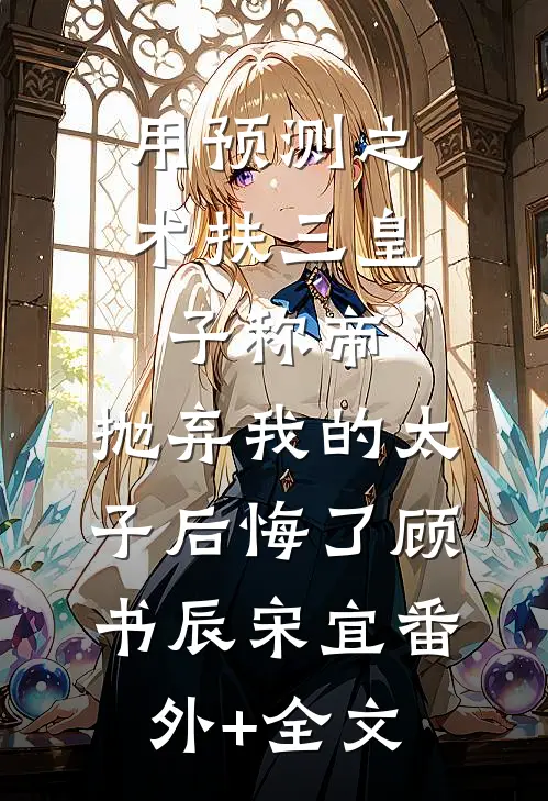 用预测之术扶三皇子称帝，抛弃我的太子后悔了顾书辰宋宜(番外)+(全文)