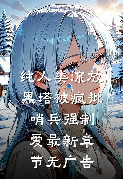 纯人类流放黑塔被疯批哨兵强制爱最新章节无广告