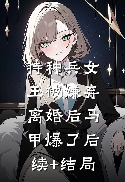 特种兵女王被嫌弃，离婚后马甲爆了后续+结局