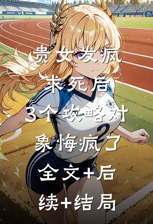 贵女发疯求死后，3个攻略对象悔疯了:全文+后续+结局