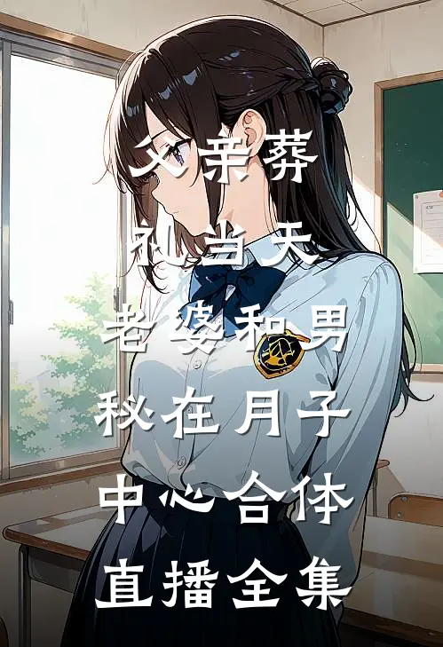 父亲葬礼当天，老婆和男秘在月子中心合体直播全集