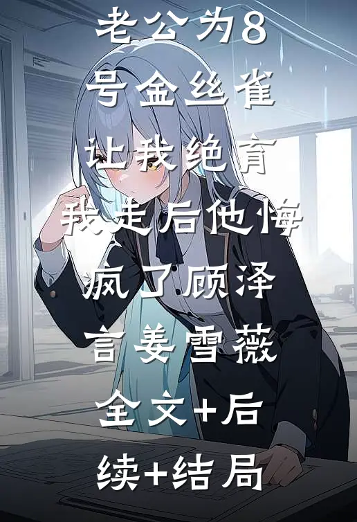 老公为8号金丝雀让我绝育，我走后他悔疯了顾泽言姜雪薇全文+后续+结局