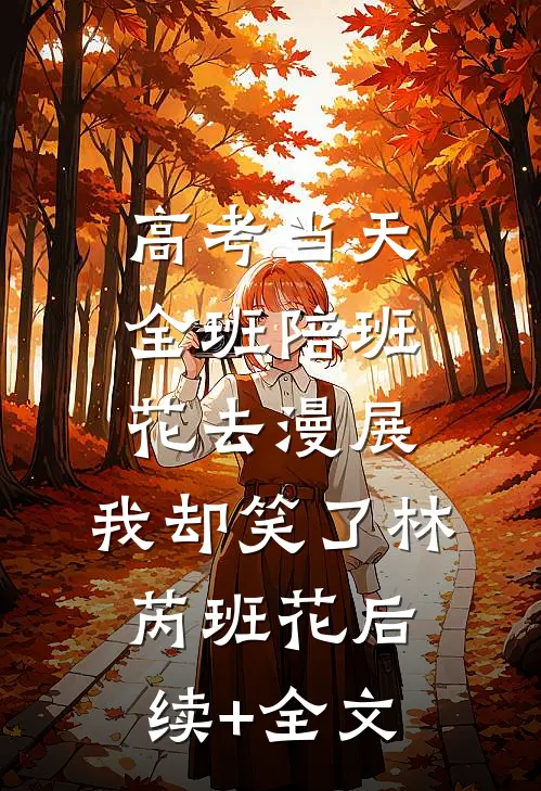 高考当天全班陪班花去漫展，我却笑了林芮班花后续+全文