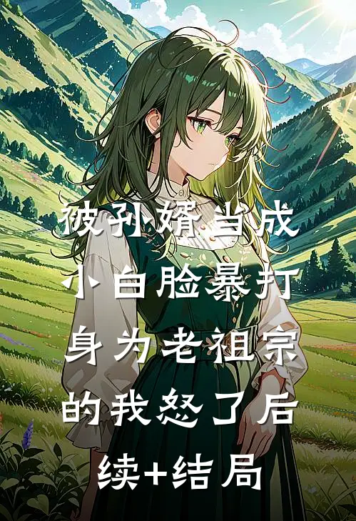 被孙婿当成小白脸暴打，身为老祖宗的我怒了后续+结局
