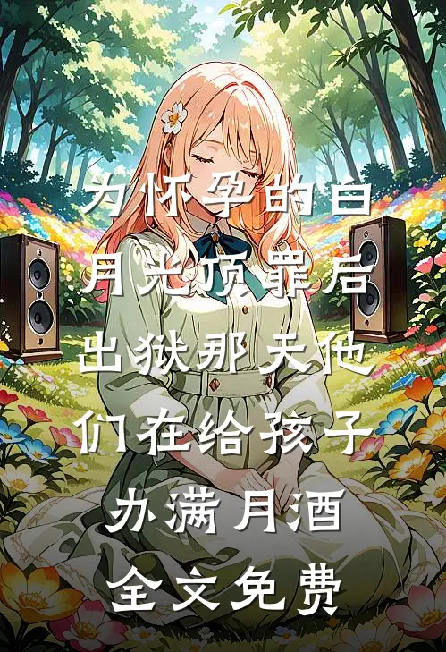 为怀孕的白月光顶罪后，出狱那天他们在给孩子办满月酒全文免费