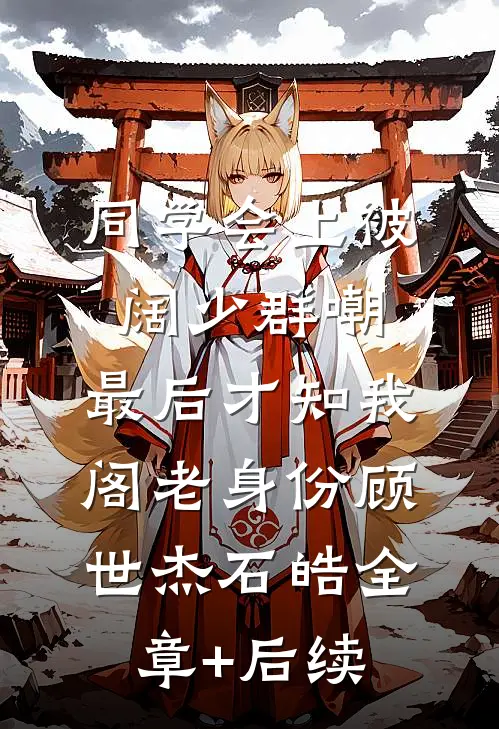 同学会上被阔少群嘲，最后才知我阁老身份顾世杰石皓全章+后续