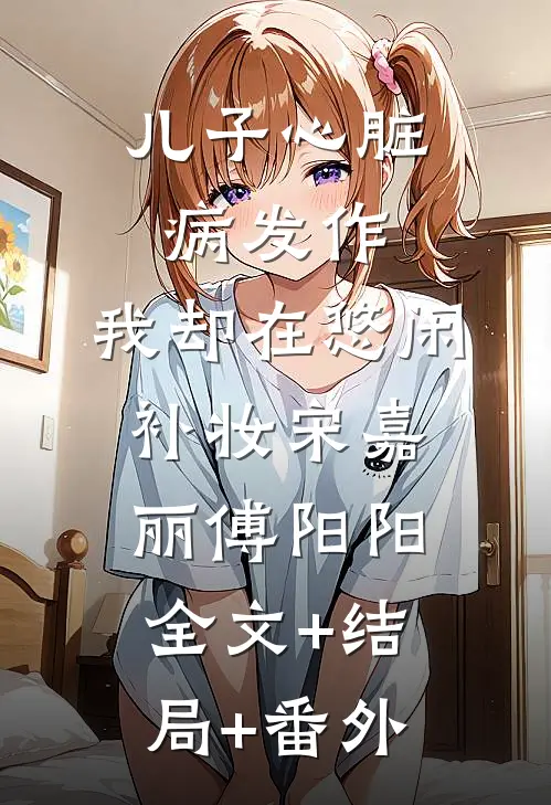 儿子心脏病发作，我却在悠闲补妆宋嘉丽傅阳阳全文+结局+番外