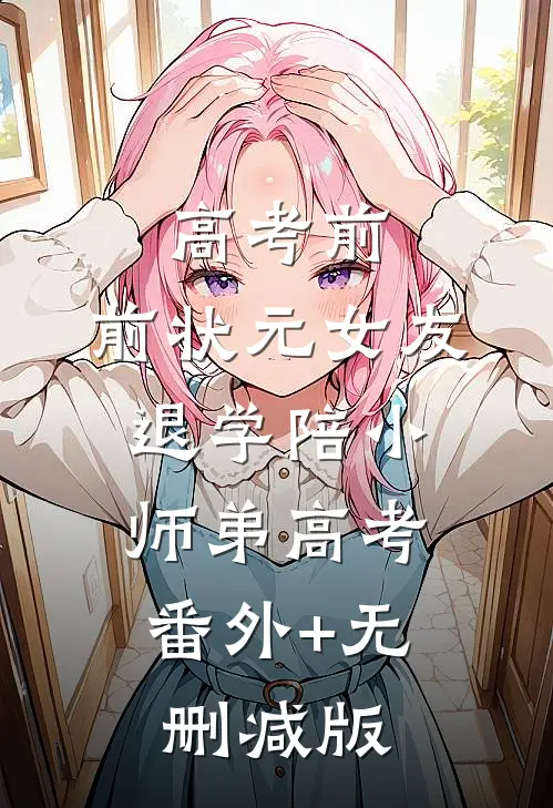 高考前，前状元女友退学陪小师弟高考:番外+无删减版