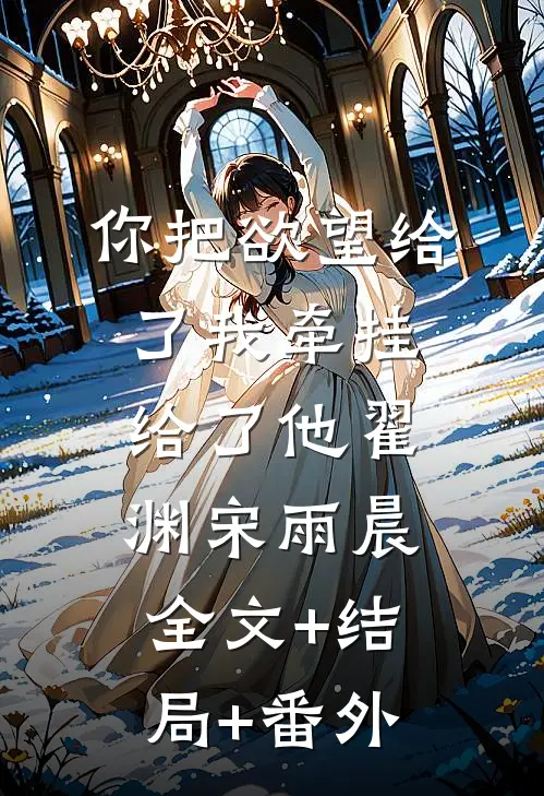 你把欲望给了我牵挂给了他翟渊宋雨晨:全文+结局+番外
