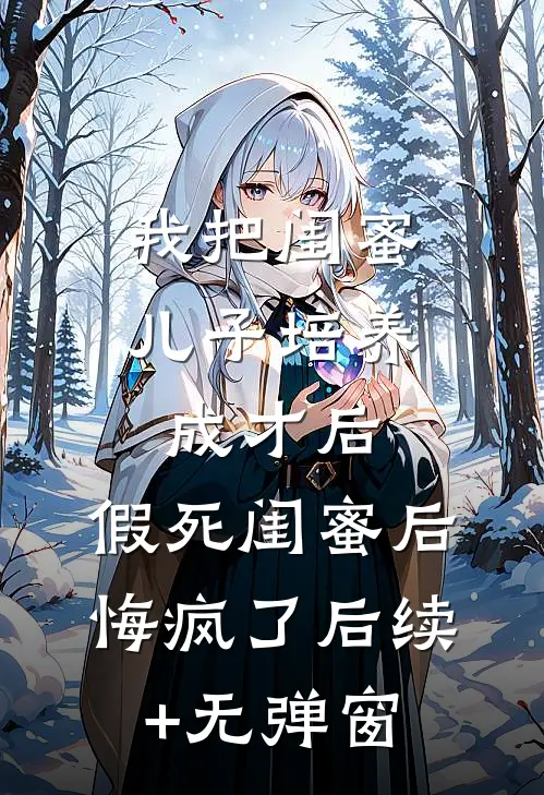 我把闺蜜儿子培养成才后，假死闺蜜后悔疯了后续+无弹窗