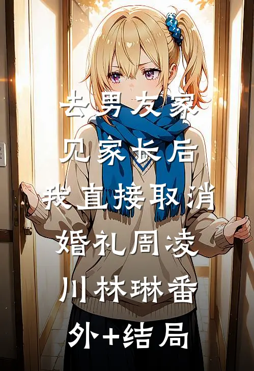去男友家见家长后，我直接取消婚礼周凌川林琳(番外)+(结局)