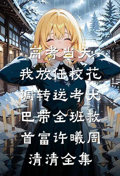 高考当天，我放任校花调转送考大巴带全班救首富许曦周清清全集