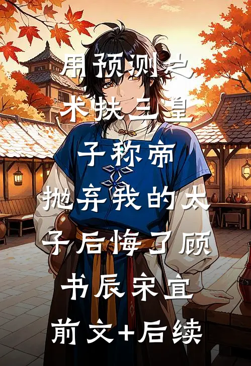 用预测之术扶三皇子称帝，抛弃我的太子后悔了顾书辰宋宜:前文+后续