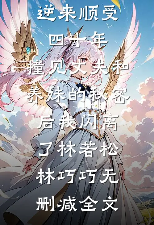 逆来顺受四十年，撞见丈夫和养妹的秘密后我闪离了林若松林巧巧无删减全文