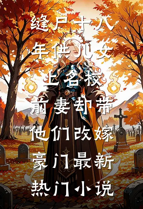 缝尸十八年供儿女上名校，前妻却带他们改嫁豪门最新热门小说