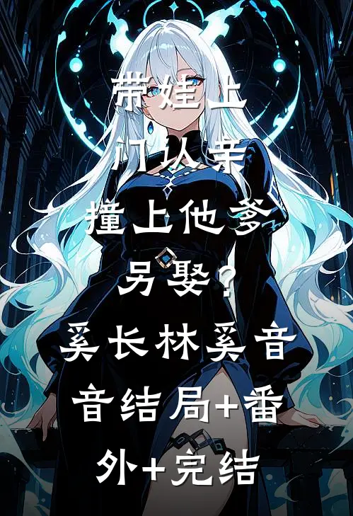 带娃上门认亲，撞上他爹另娶？奚长林奚音音:结局+番外+完结