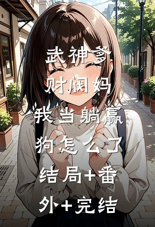 武神爹财阀妈，我当躺赢狗怎么了:结局+番外+完结