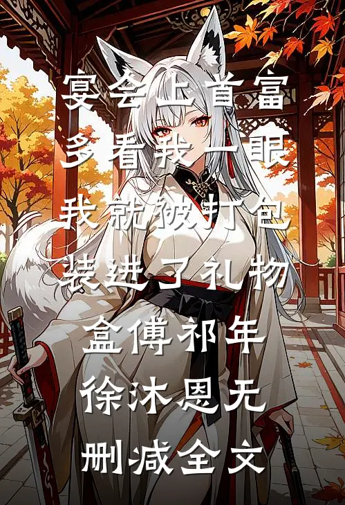 宴会上首富多看我一眼，我就被打包装进了礼物盒傅祁年徐沐恩无删减全文