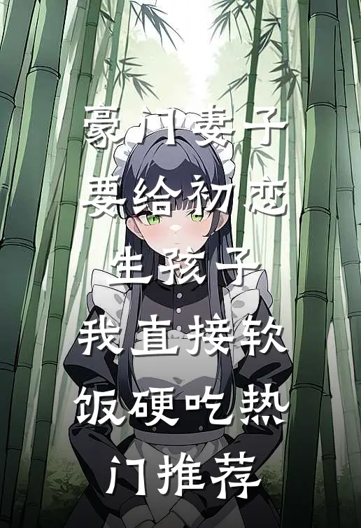 豪门妻子要给初恋生孩子，我直接软饭硬吃热门推荐