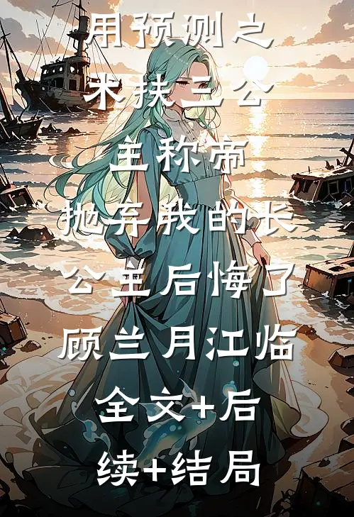 用预测之术扶三公主称帝，抛弃我的长公主后悔了顾兰月江临:全文+后续+结局