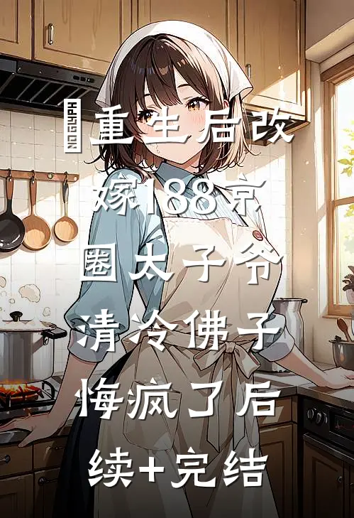 ​重生后改嫁188京圈太子爷，清冷佛子悔疯了后续+完结