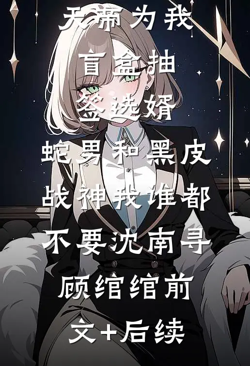 天帝为我盲盒抽签选婿，蛇男和黑皮战神我谁都不要沈南寻顾绾绾前文+后续