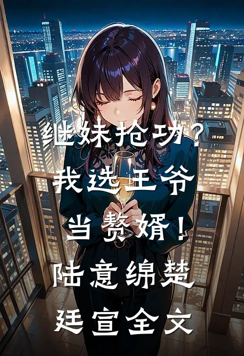 继妹抢功？我选王爷当赘婿！陆意绵楚廷宣全文
