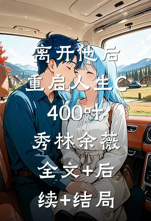 离开他后，重启人生C400叶秀林余薇:全文+后续+结局
