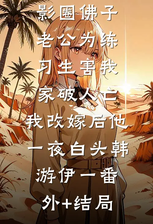 影圈佛子老公为练习生害我家破人亡，我改嫁后他一夜白头韩游伊一(番外)+(结局)